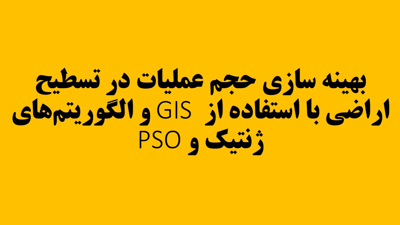 بهينه سازى حجم عملیات در تسطيح اراضى با استفاده از GIS و الگوريتم‌های ژنتيك و PSO