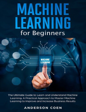 Machine Learning for Beginners: The Ultimate Guide to Learn and Understand Machine Learning – A Practical Approach to Master Machine Learning to Improve and Increase Business Results-کتاب انگلیسی