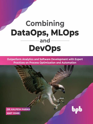 Combining DataOps, MLOps and DevOps: Outperform Analytics and Software Development with Expert Practices on Process Optimization and Automation-کتاب انگلیسی