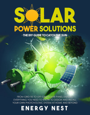 Solar Power Solutions • The DIY Guide to Catch the Sun: From Grid-Tie to Off-Grid Solar Panel Systems, Everything You Need to Know to Design and Install Your Photovoltaic System at Home and Beyond-کتاب انگلیسی