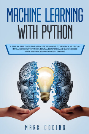 Machine Learning with Python: A Step by Step Guide for Absolute Beginners to Program Artificial Intelligence with Python. Neural Networks and Data Science from Pre-Processing to Deep Learning-کتاب انگلیسی