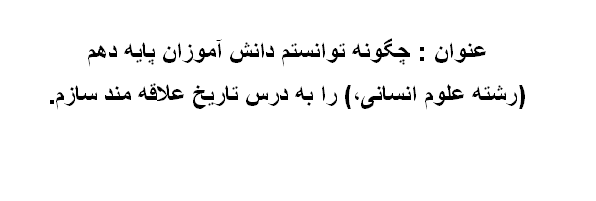 اقدام پژوهی چگونه توانستم دانش آموزان پایه دهم (رشته علوم انسانی،) را به درس تاریخ علاقه مند سازم؟ 21 ورد WORD