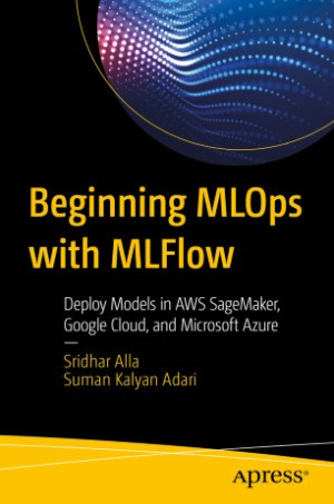 Beginning MLOps with MLFlow: Deploy Models in AWS SageMaker, Google Cloud, and Microsoft Azure-کتاب انگلیسی