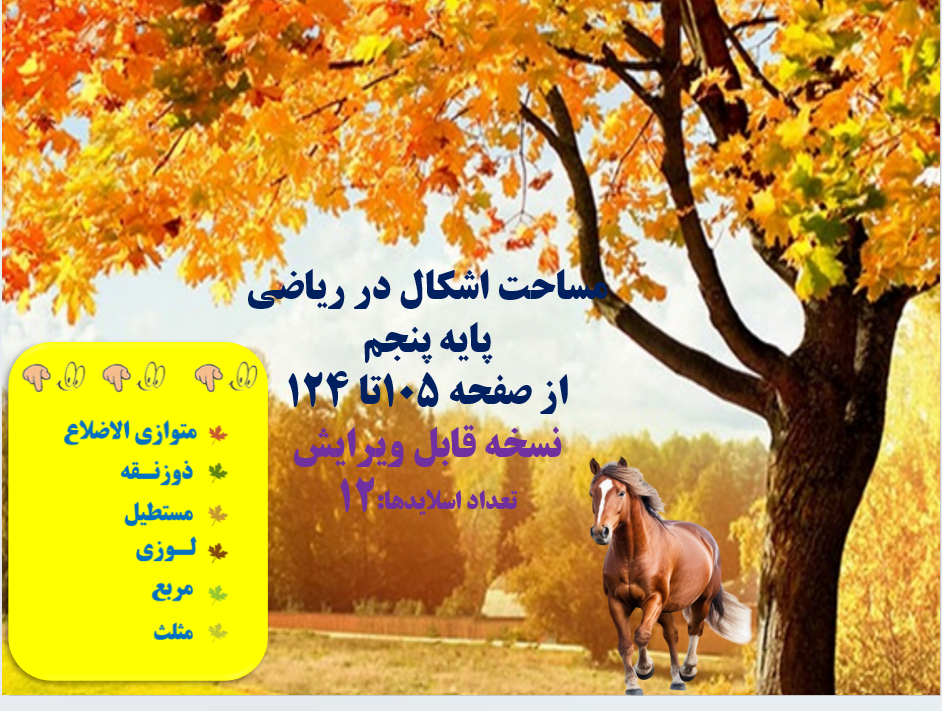 دانلودفایل پاورپوینت PowerPoint    مساحت اشکال در ریاضی پایه پنجم از صفحه 105تا 124  نسخه قابل ویرایش  تعداد اسلایدها:12 مساحت متوازی الاضلاع مساحت ذوزنقه مساحت مستطیل مساحت لوزی مساحت مربع